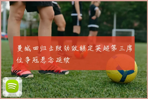 曼城回归击败劲敌锁定英超第三席位争冠悬念延续