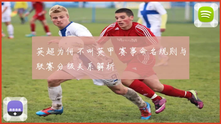 英超为何不叫英甲 赛事命名规则与联赛分级关系解析