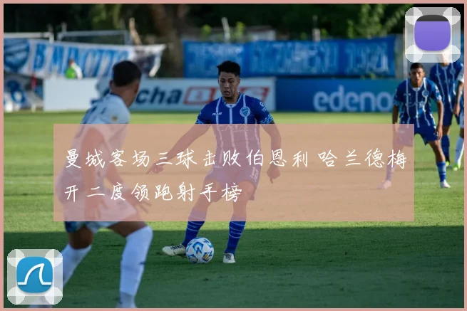 曼城客场三球击败伯恩利 哈兰德梅开二度领跑射手榜