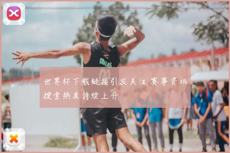 世界杯下载链接引发关注 赛事资讯搜索热度持续上升
