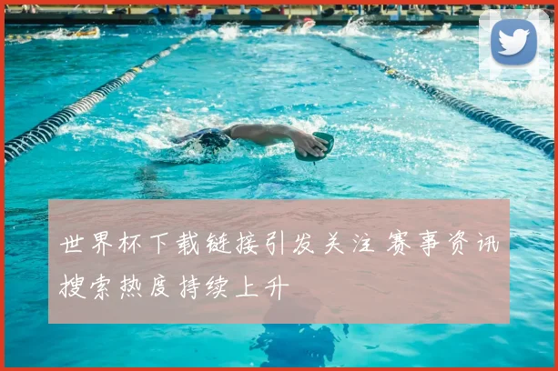 世界杯下载链接引发关注 赛事资讯搜索热度持续上升