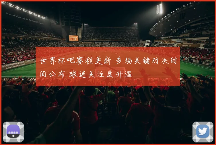 世界杯吧赛程更新 多场关键对决时间公布 球迷关注度升温