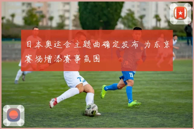 日本奥运会主题曲确定发布 为东京赛场增添赛事氛围