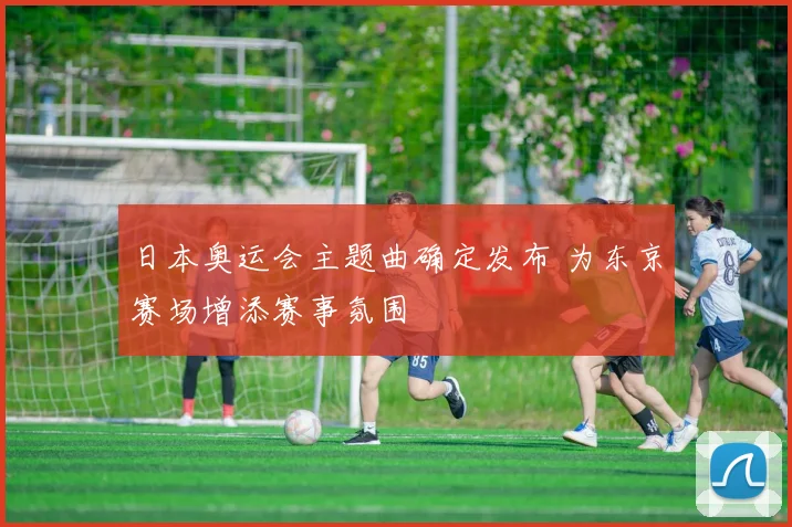 日本奥运会主题曲确定发布 为东京赛场增添赛事氛围