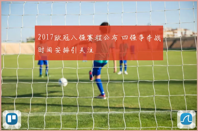 2017欧冠八强赛程公布 四强争夺战时间安排引关注
