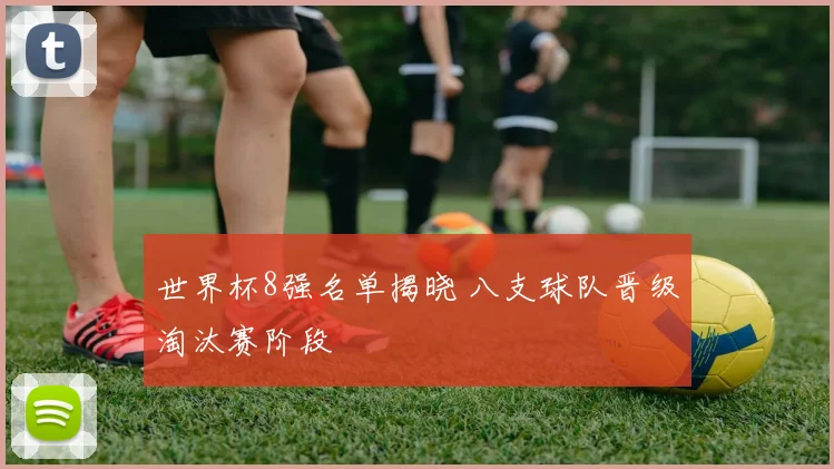 世界杯8强名单揭晓 八支球队晋级淘汰赛阶段
