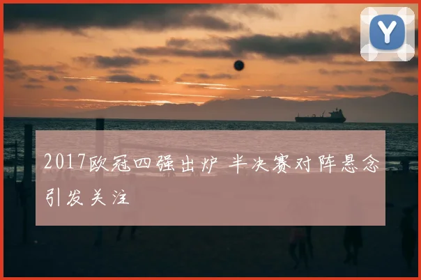 2017欧冠四强出炉 半决赛对阵悬念引发关注